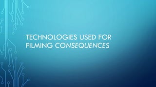 TECHNOLOGIES USED FOR
FILMING CONSEQUENCES
 