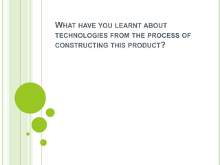 WHAT HAVE YOU LEARNT ABOUT
TECHNOLOGIES FROM THE PROCESS OF
CONSTRUCTING THIS PRODUCT?
 