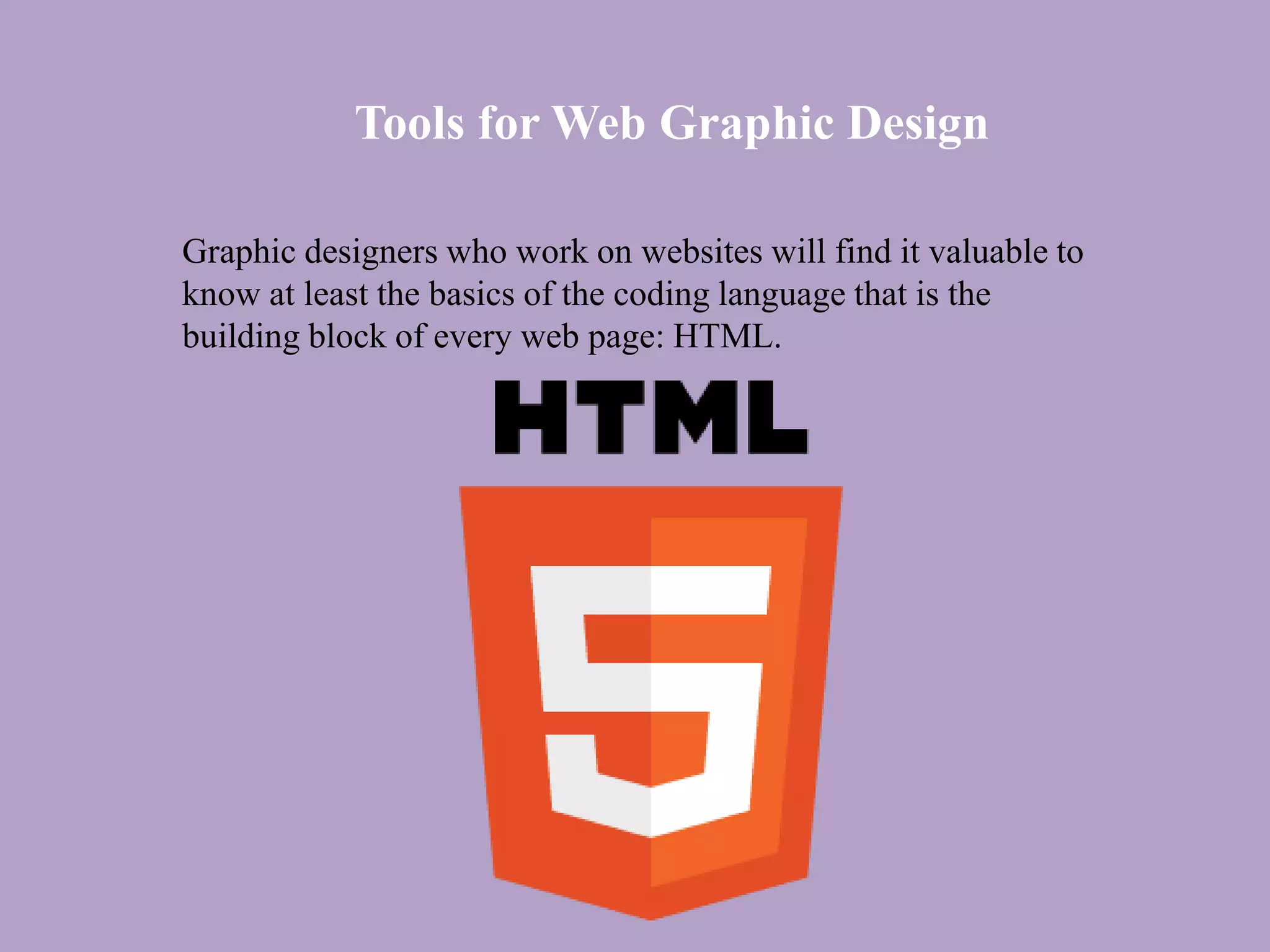 Tools for Web Graphic Design
Graphic designers who work on websites will find it valuable to
know at least the basics of the coding language that is the
building block of every web page: HTML.
 