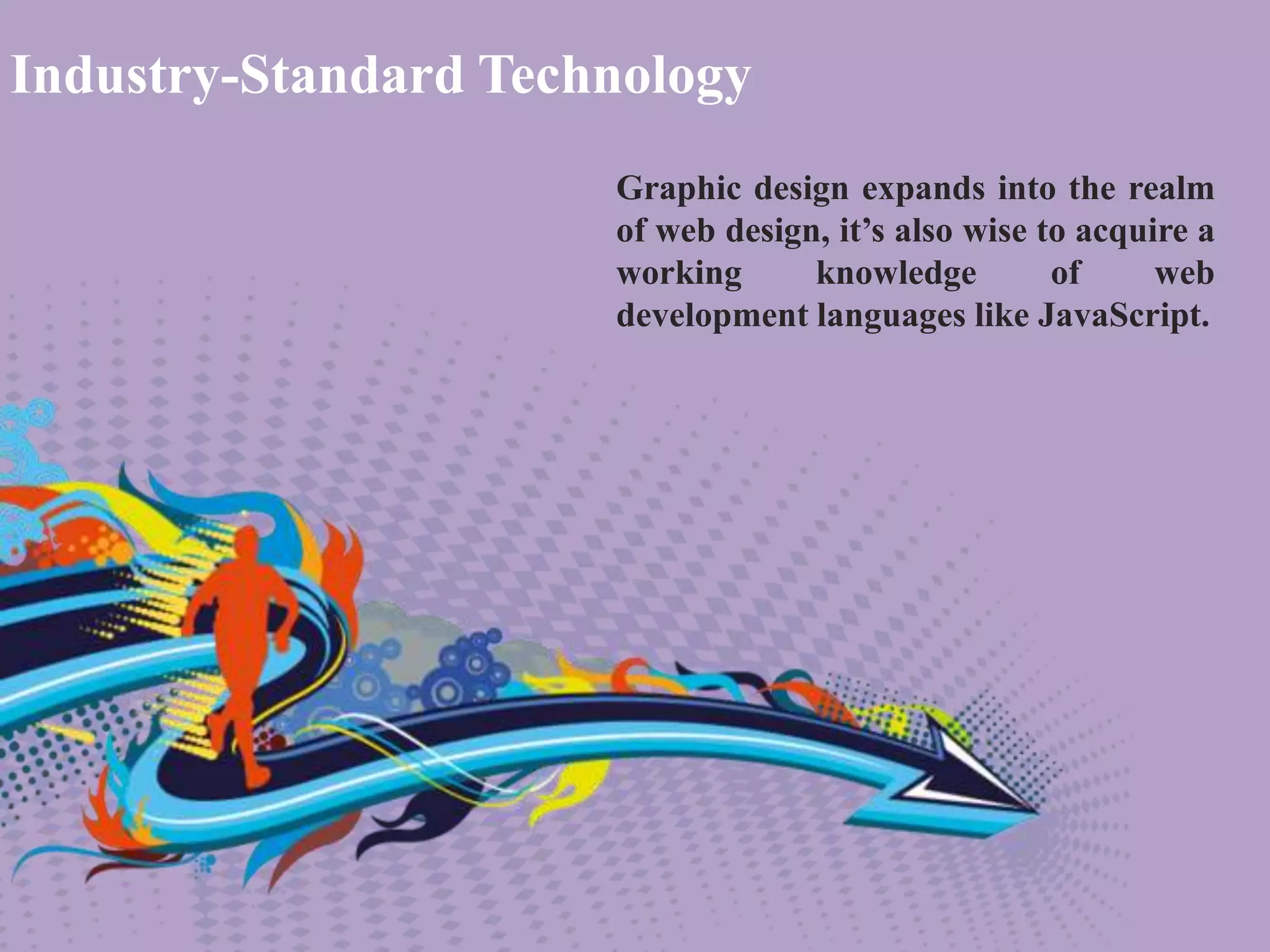 Graphic design expands into the realm
of web design, it’s also wise to acquire a
working knowledge of web
development languages like JavaScript.
Industry-Standard Technology
 