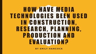 HOW HAVE MEDIA
TECHNOLOGIES BEEN USED
IN CONSTRUCTION,
RESEARCH, PL ANNING,
PRODUCTION AND
EVALUATION?
B Y E M I LY H A N C O C K
 