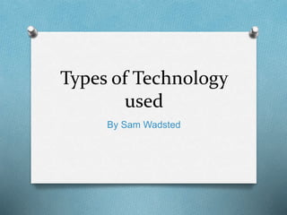 Types of Technology
used
By Sam Wadsted
 