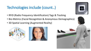 Technologies include (count..)
• RFID (Radio Frequency Identification) Tags & Tracking
• Bio-Metrics (Facial Recognition & Anonymous Demographics)
• 3D Spatial Learning (Augmented Reality)
9
 