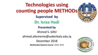 Technologies using
counting people METHODs
Supervised by
Dr. Israa Hadi
Presented by
Ahmed S. Gifel
ahmed.altememe@uokerbala.edu.iq
December 2018
Multimedia Systems Course 2018- 2019
1
 