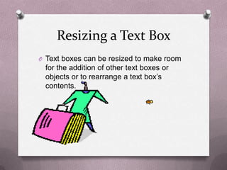 Resizing a Text Box
O Text boxes can be resized to make room
 for the addition of other text boxes or
 objects or to rearrange a text box’s
 contents.
 