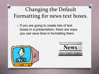 Changing the Default
Formatting for news text boxes.
 O If you are going to create lots of text
   boxes in a presentation, there are ways
   you can save time in formatting them.
 