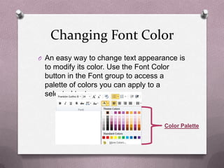 Changing Font Color
O An easy way to change text appearance is
 to modify its color. Use the Font Color
 button in the Font group to access a
 palette of colors you can apply to a
 selected text.



                                      Color Palette
 