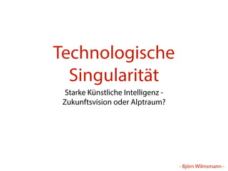- Björn Wilmsmann - 
Technologische 
Singularität 
Starke Künstliche Intelligenz - 
Zukunftsvision oder Alptraum? 
 