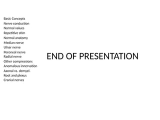 Basic Concepts
Nerve conduction
Normal values
Repetitive stim
Normal anatomy
Median nerve
Ulnar nerve
Peroneal nerve
Radial nerve
Other compressions
Anomalous innervation
Axonal vs. demyel.
Root and plexus
Cranial nerves
END OF PRESENTATION
 