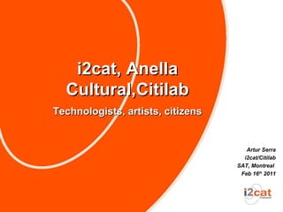 i2cat, Anella
  Cultural,Citilab
Technologists, artists, citizens


                                      Artur Serra
                                     i2cat/Citilab
                                   SAT, Montreal
                                    Feb 16th 2011
 