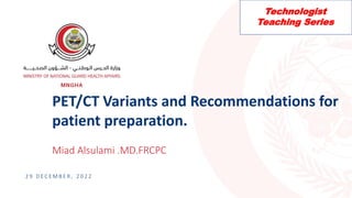 PET/CT Variants and Recommendations for
patient preparation.
2 9 D E C E M B E R , 2 0 2 2
Miad Alsulami .MD.FRCPC
Technologist
Teaching Series
 