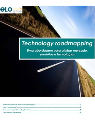 Technology roadmapping
                                             Uma abordagem para alinhar mercado,
                                                    produtos e tecnologias




Qual o cenário atual de inserção das organizações? ......................................................................................... 2
O que é um Roadmap? ............................................................................................................................. 3
Como os roadmaps estão sendo aplicados? .................................................................................................... 5
Como construir um roadmap? .................................................................................................................... 9
 