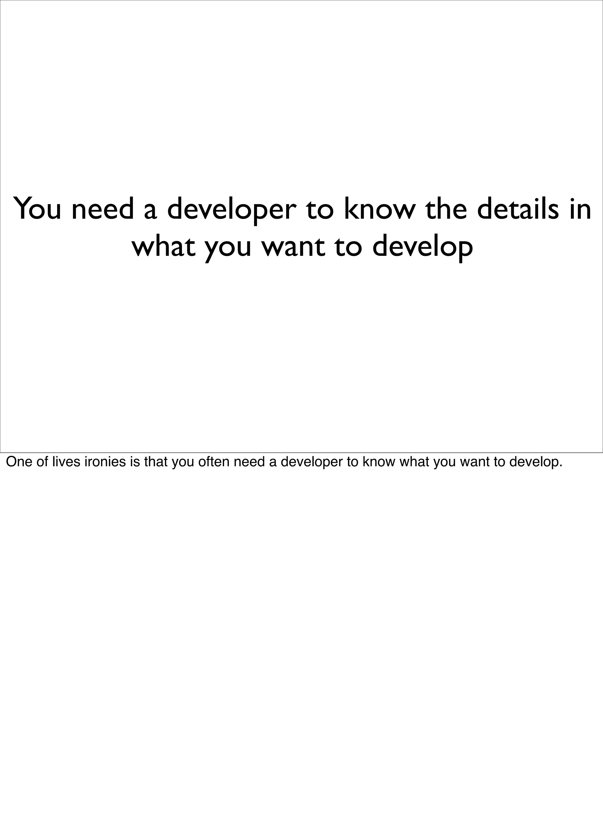 You need a developer to know the details in
         what you want to develop




One of lives ironies is that you often need a developer to know what you want to develop.
 