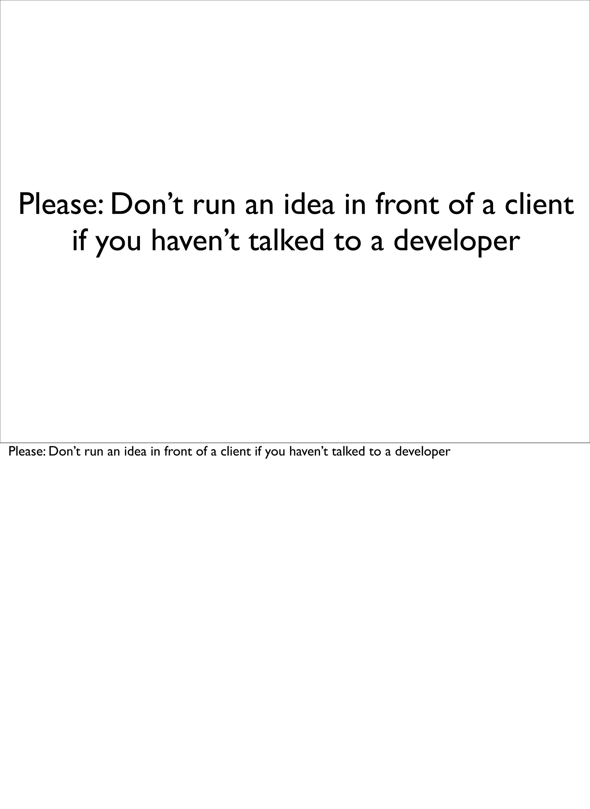 Please: Don’t run an idea in front of a client
     if you haven’t talked to a developer




Please: Don’t run an idea in front of a client if you haven’t talked to a developer
 