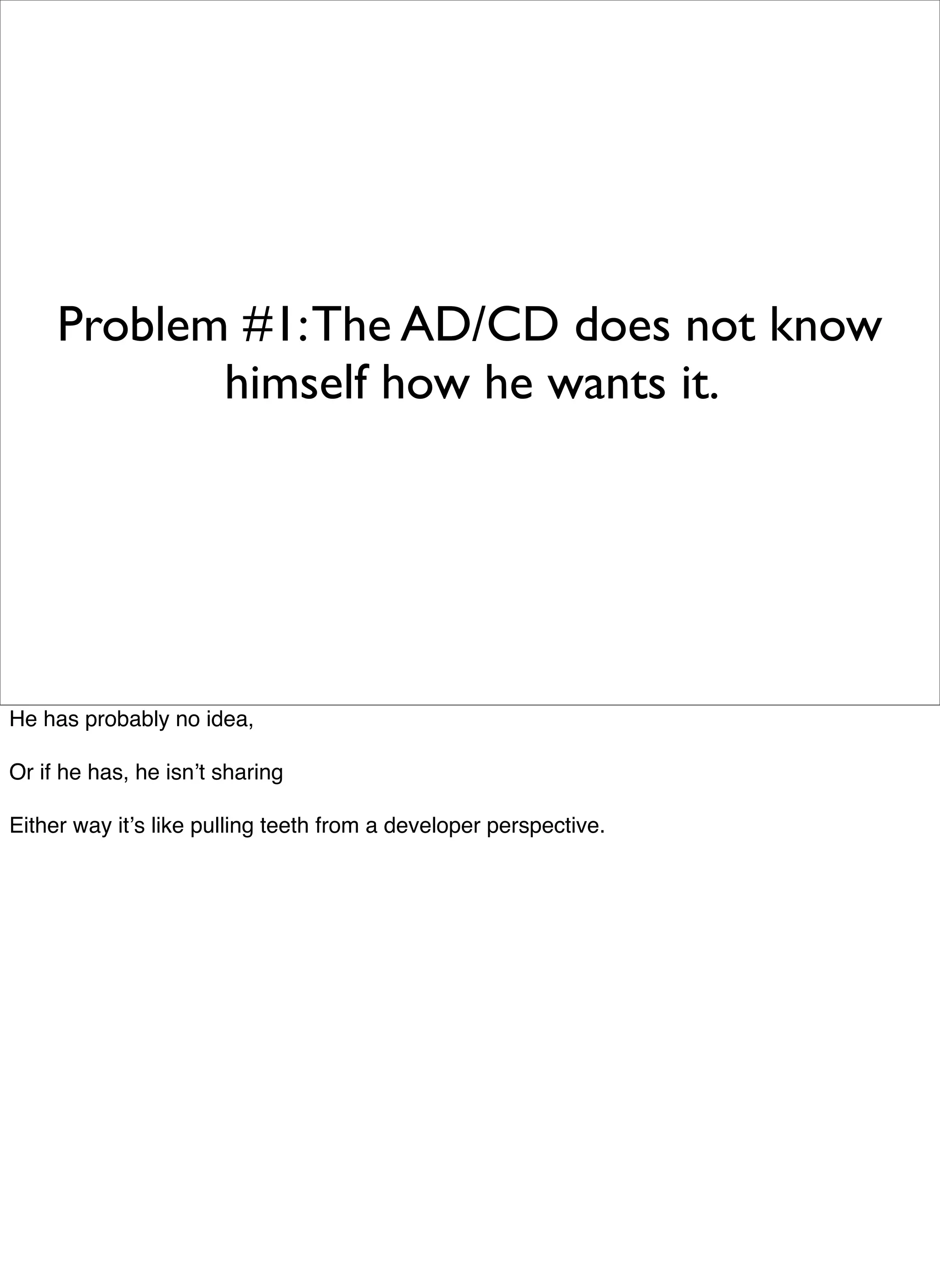 Problem #1: The AD/CD does not know
            himself how he wants it.




He has probably no idea,

Or if he has, he isnʼt sharing

Either way itʼs like pulling teeth from a developer perspective.
 
