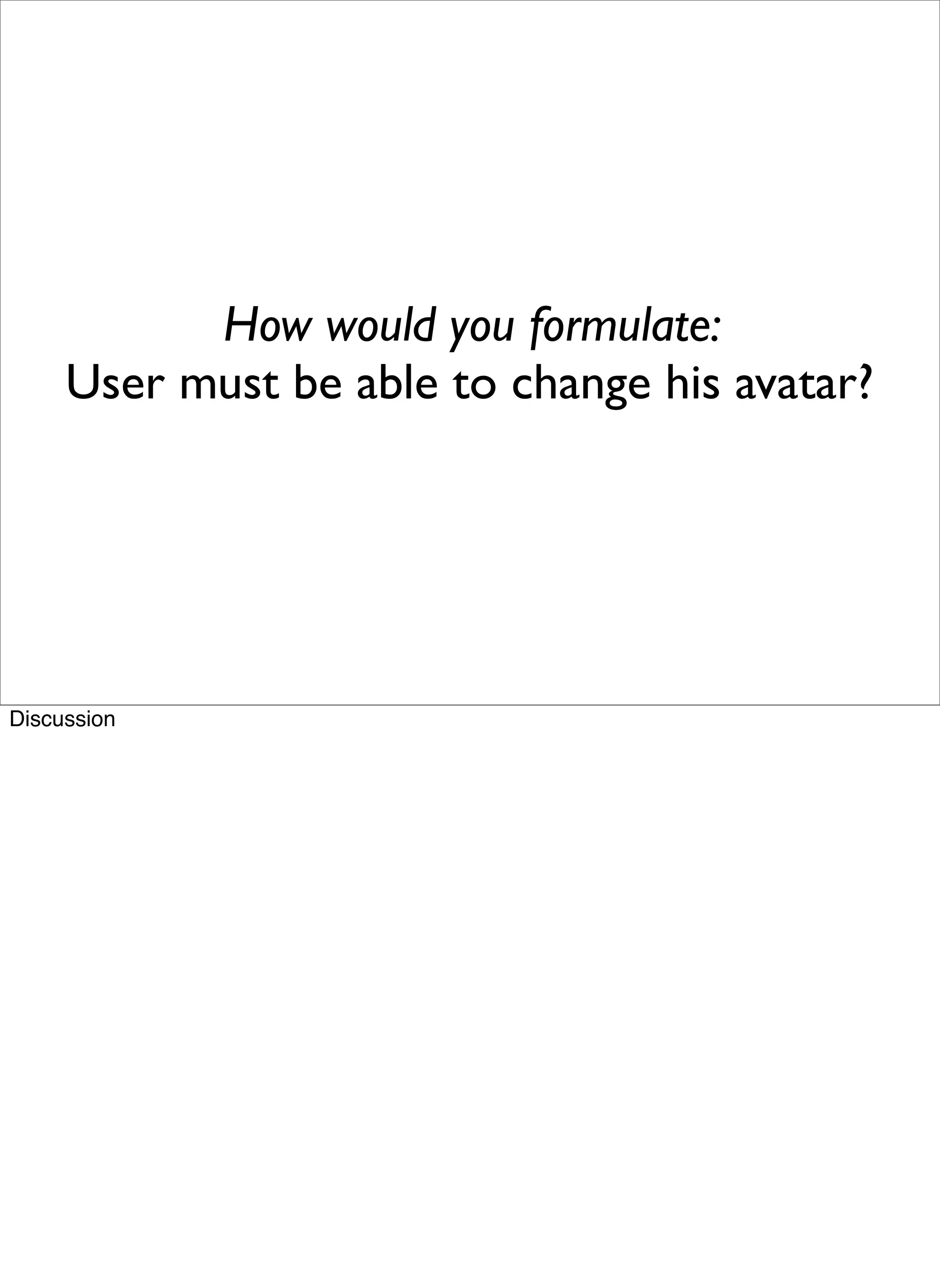 How would you formulate:
     User must be able to change his avatar?




Discussion
 