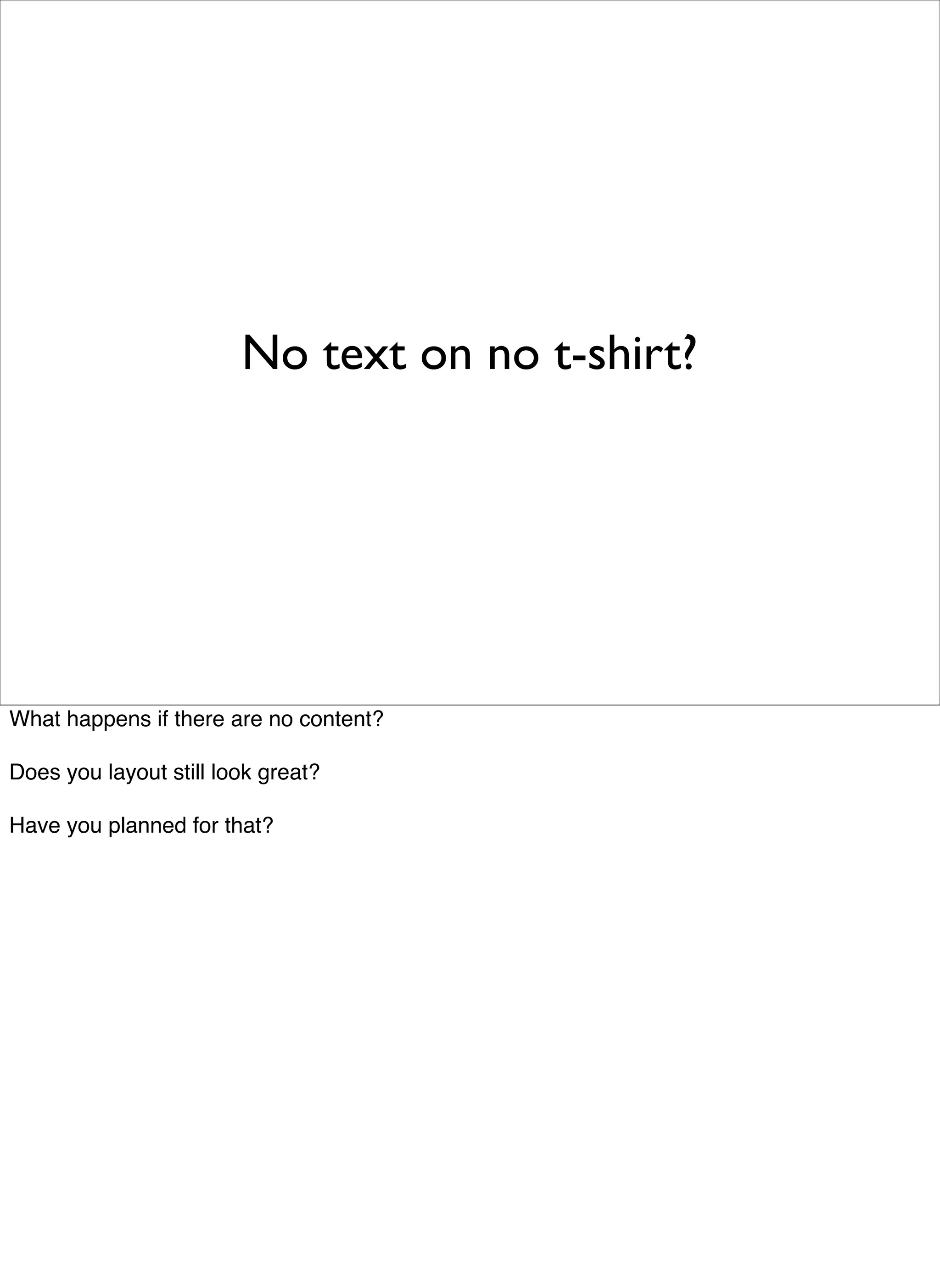 No text on no t-shirt?




What happens if there are no content?

Does you layout still look great?

Have you planned for that?
 