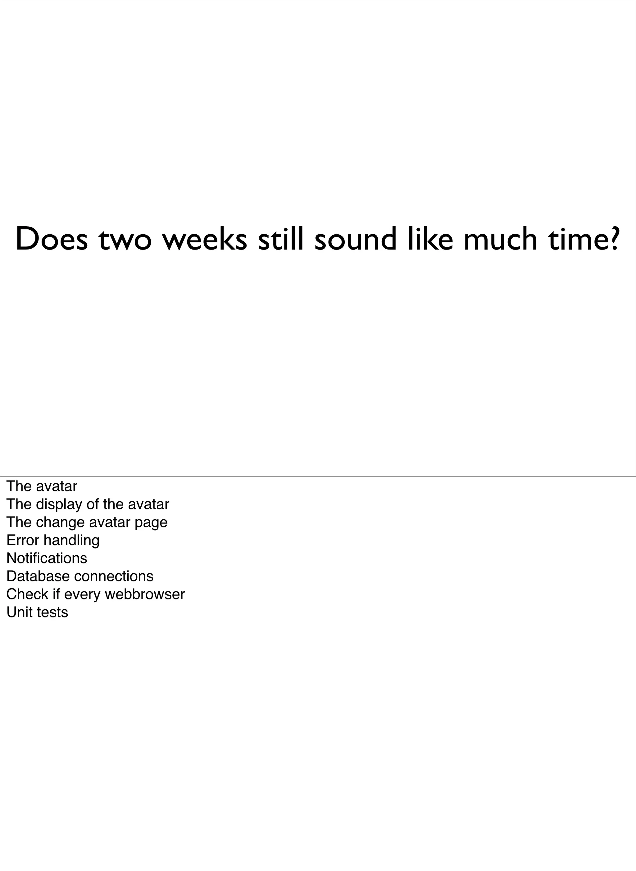 Does two weeks still sound like much time?




The avatar
The display of the avatar
The change avatar page
Error handling
Notiﬁcations
Database connections
Check if every webbrowser
Unit tests
 
