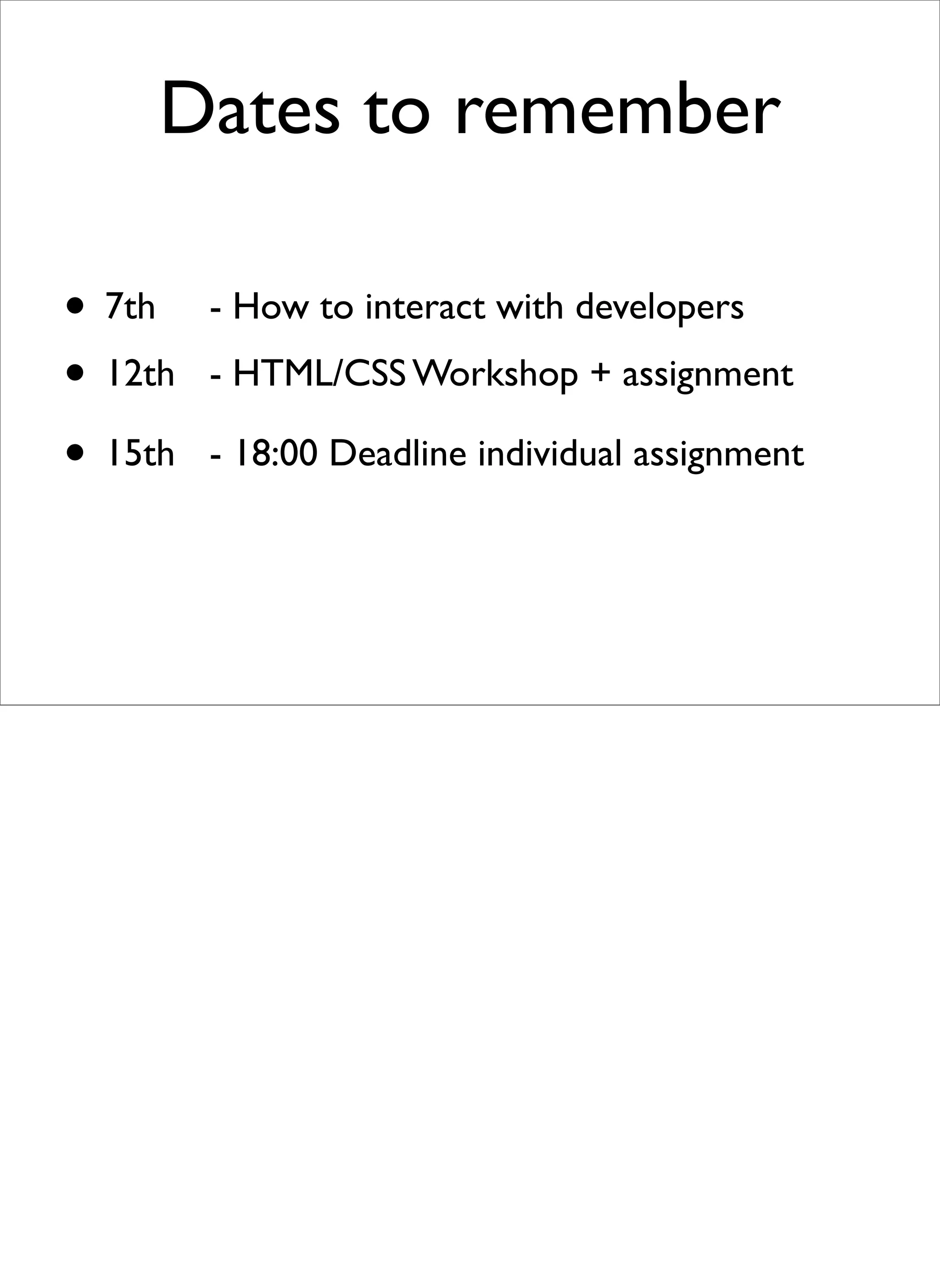 Dates to remember

• 7th 
       - How to interact with developers
• 12th
  
   
          
   - HTML/CSS Workshop + assignment

• 15th    
   - 18:00 Deadline individual assignment
 