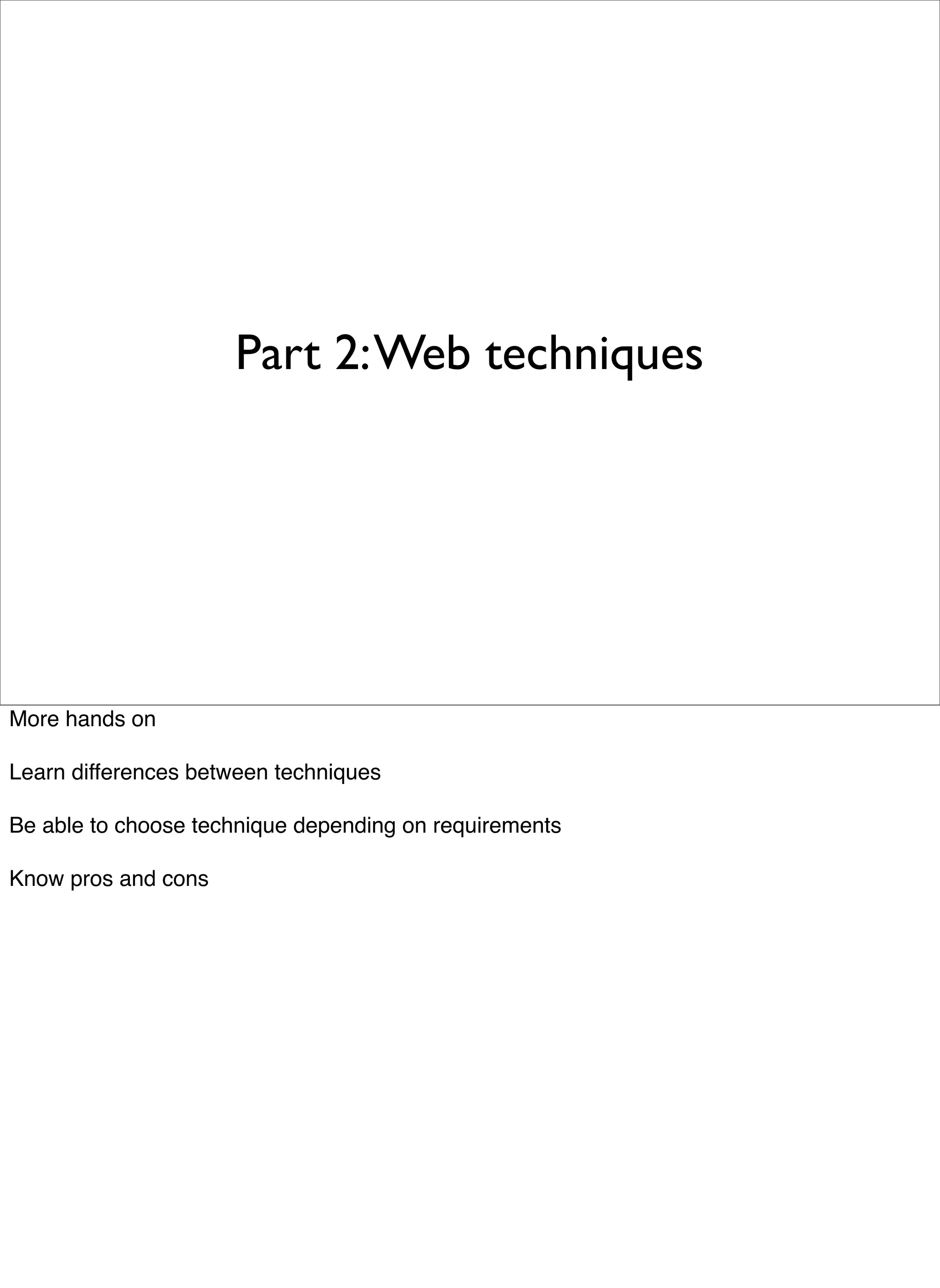 Part 2: Web techniques




More hands on

Learn differences between techniques

Be able to choose technique depending on requirements

Know pros and cons
 
