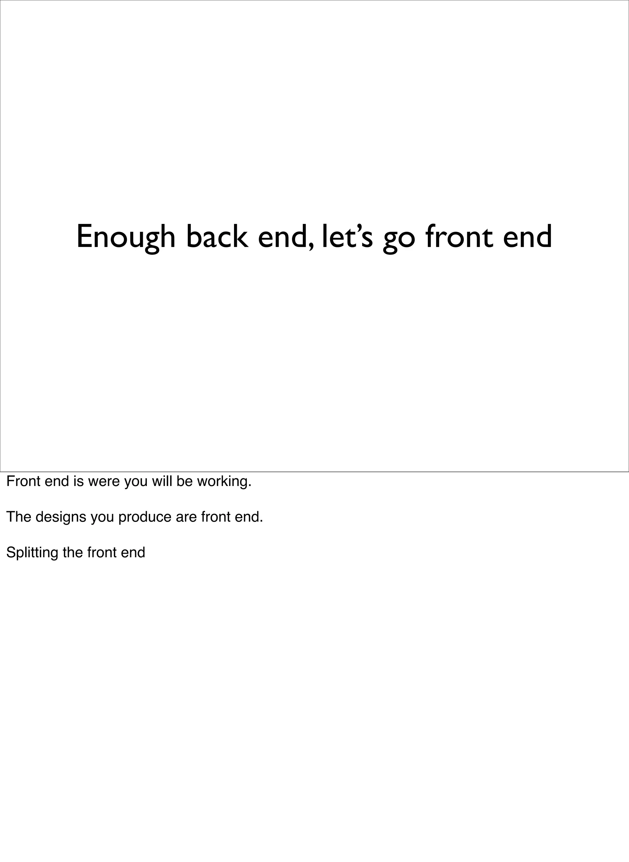 Enough back end, let’s go front end




Front end is were you will be working.

The designs you produce are front end.

Splitting the front end
 