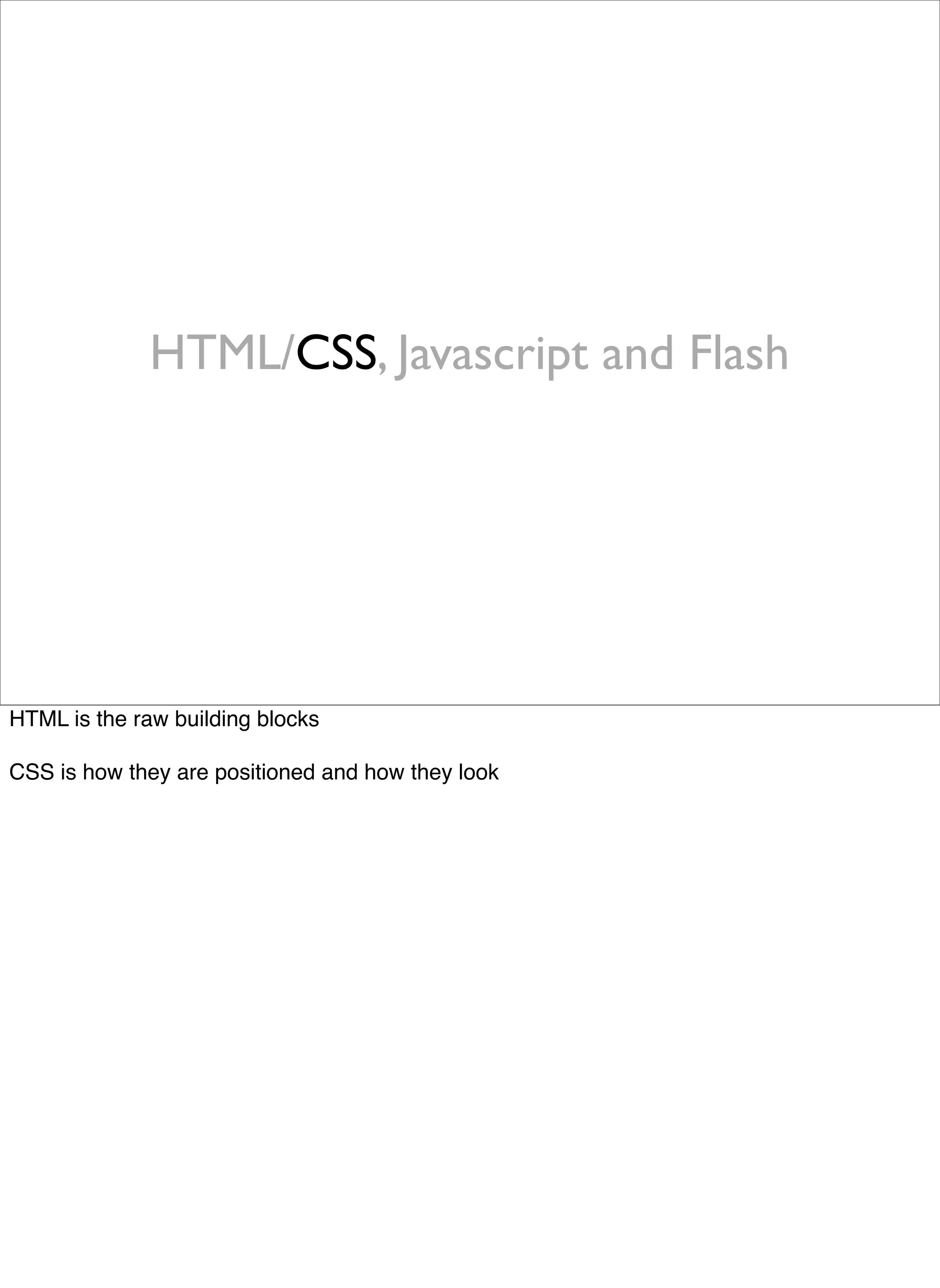 HTML/CSS, Javascript and Flash




HTML is the raw building blocks

CSS is how they are positioned and how they look
 