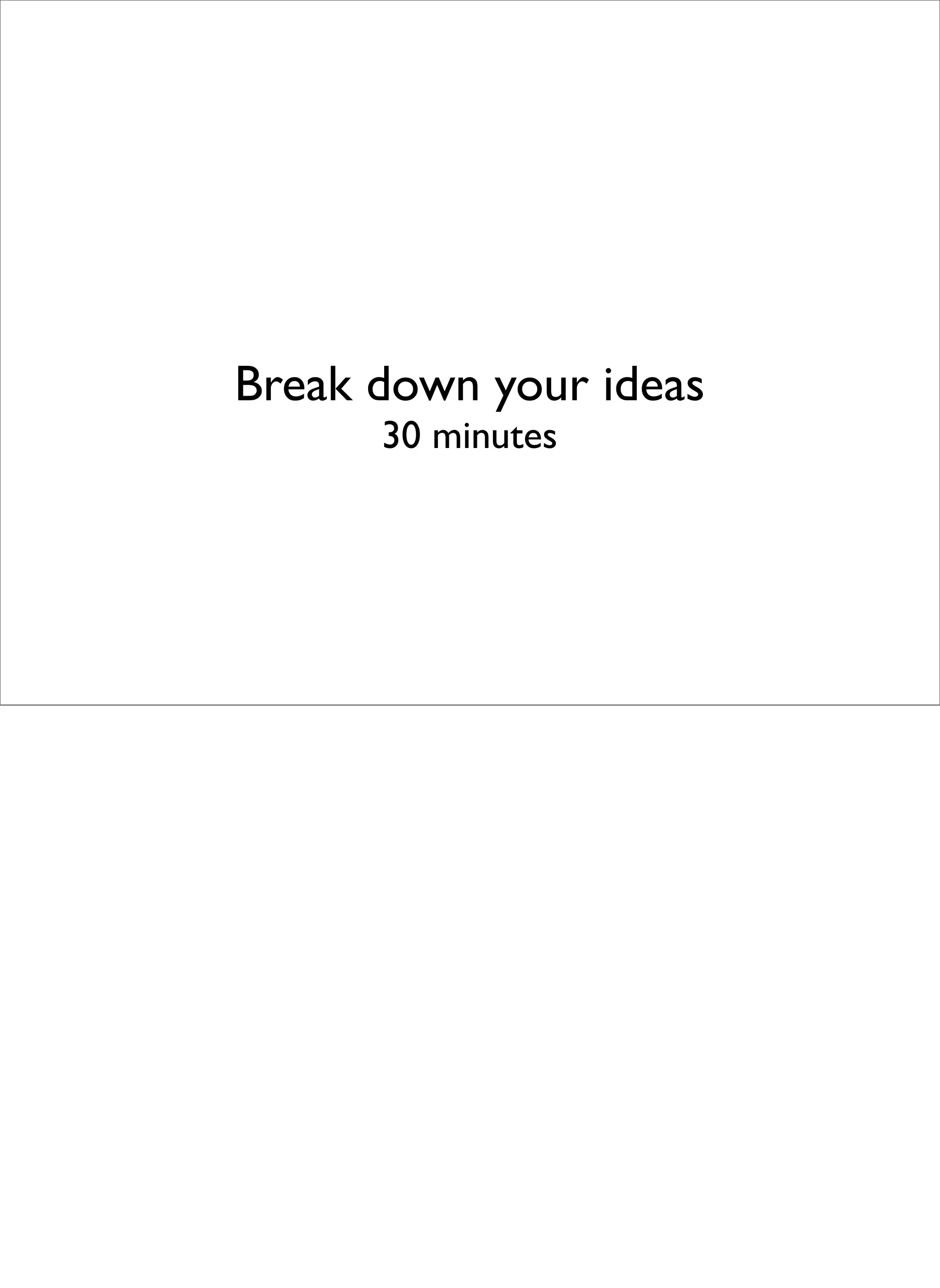 Break down your ideas
      30 minutes
 