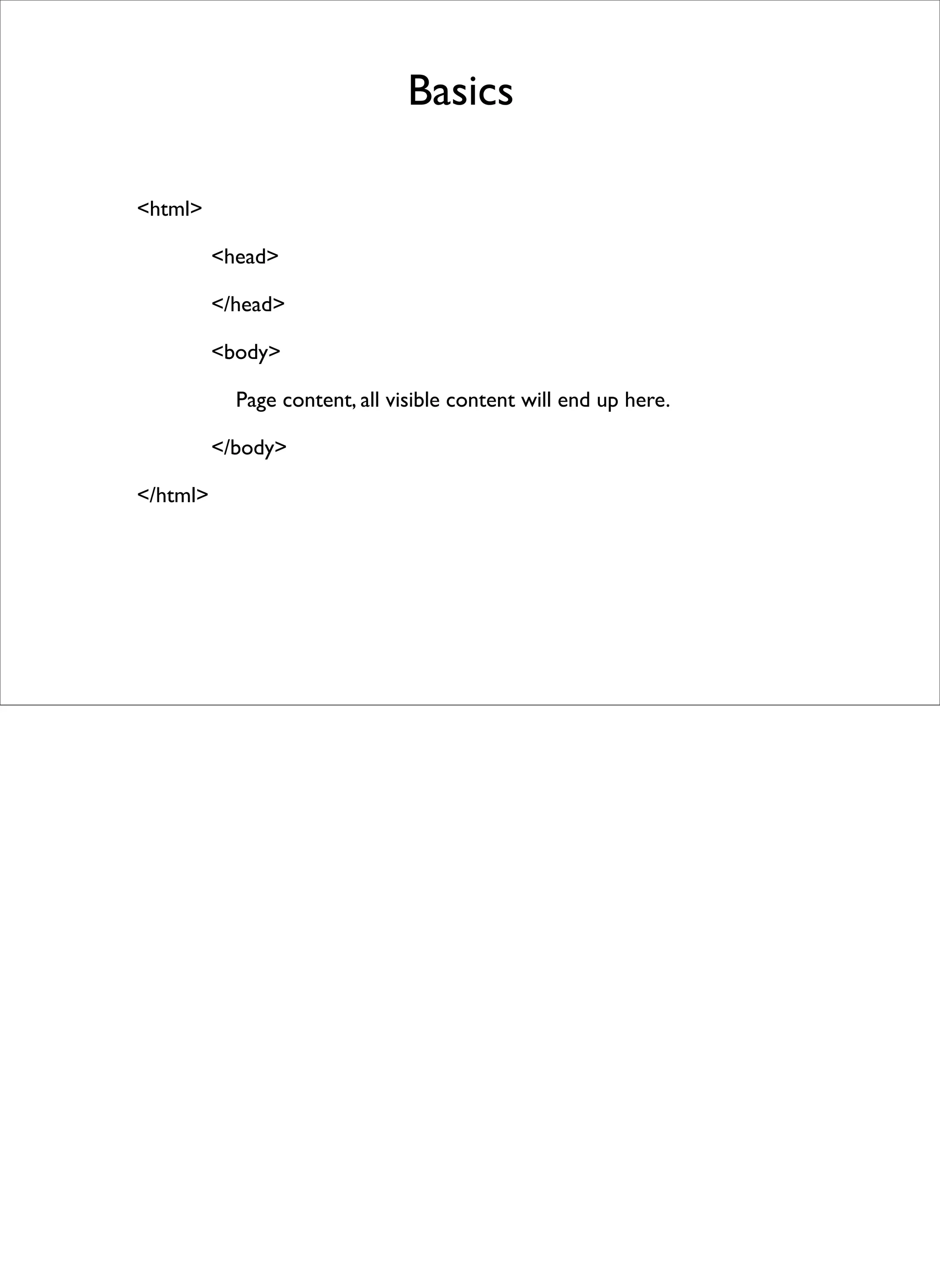 Basics

<html>

          <head>

          </head>

          <body>

            Page content, all visible content will end up here.

          </body>

</html>
 