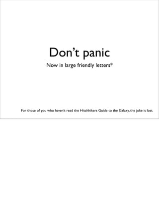 Don’t panic
                Now in large friendly letters*




For those of you who haven’t read the Hitchhikers Guide to the Galaxy, the joke is lost.
 