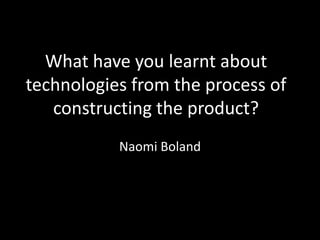 What have you learnt about technologies from the process of constructing the product? Naomi Boland  
