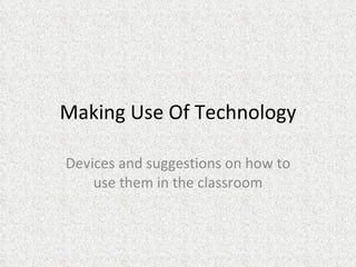 Making Use Of Technology Devices and suggestions on how to use them in the classroom 
