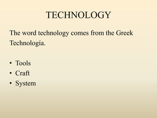 TECHNOLOGY
The word technology comes from the Greek
Technología.
• Tools
• Craft
• System
 