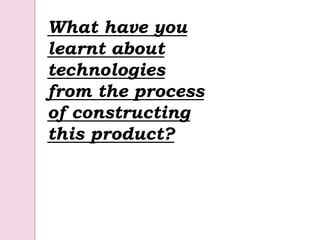 What have you learnt about technologies from the process of constructing this product?  