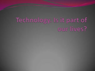 Technology. Is it part of our lives?  