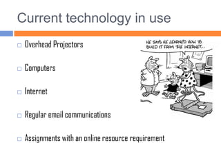 Current technology in useOverhead ProjectorsComputersInternetRegular email communications Assignments with an online resource requirement