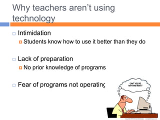 Why teachers aren’t using technologyIntimidationStudents know how to use it better than they doLack of preparation No prior knowledge of programsFear of programs not operating