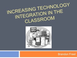 Increasing technology integration in the classroom Brandon Freel  