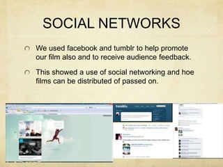 SOCIAL NETWORKSWe used facebook and tumblr to help promote our film also and to receive audience feedback.This showed a use of social networking and hoe films can be distributed of passed on.