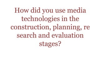 How did you use media technologies in the construction, planning, research and evaluation stages?  