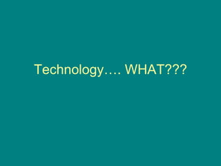 Technology…. WHAT??? 