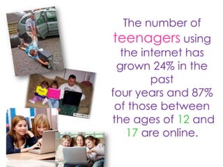 The number of teenagers using the internet has grown 24% in the past four years and 87% of those betweenthe ages of 12 and 17 are online. 