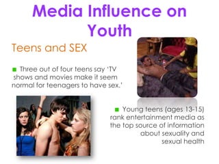 Media InfluenceonYouthTeens and SEXThree out of four teens say ‘TVshows and movies make it seem normal for teenagers to have sex.’Young teens (ages 13-15)rank entertainment media as the top source of information about sexuality and sexual health