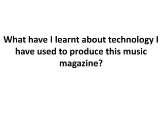 What have I learnt about technology I
  have used to produce this music
             magazine?
 