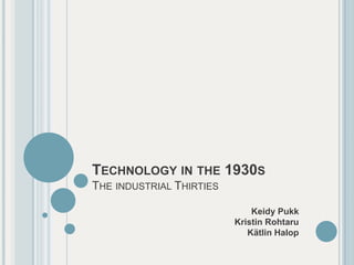TECHNOLOGY IN THE 1930S
THE INDUSTRIAL THIRTIES

                              Keidy Pukk
                          Kristin Rohtaru
                             Kätlin Halop
 