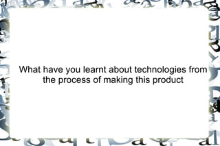 What have you learnt about technologies from
     the process of making this product
 