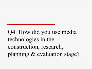 Q4. How did you use media
technologies in the
construction, research,
planning & evaluation stage?
 