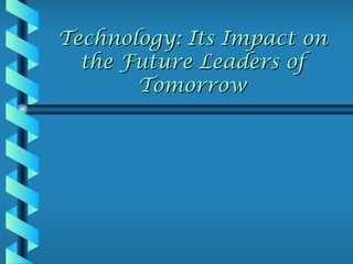 Technology: Its Impact on
  the Future Leaders of
       Tomorrow
 