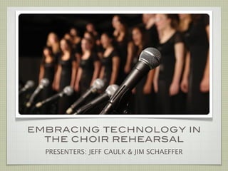 EMBRACING TECHNOLOGY IN
  THE CHOIR REHEARSAL
  PRESENTERS: JEFF CAULK & JIM SCHAEFFER
 