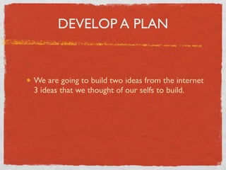 DEVELOP A PLAN


We are going to build two ideas from the internet
3 ideas that we thought of our selfs to build.
 