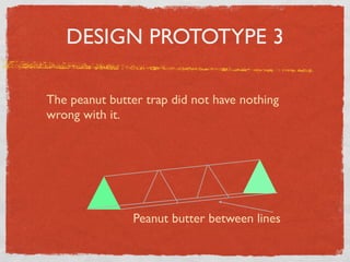 DESIGN PROTOTYPE 3

The peanut butter trap did not have nothing
wrong with it.




                Peanut butter between lines
 